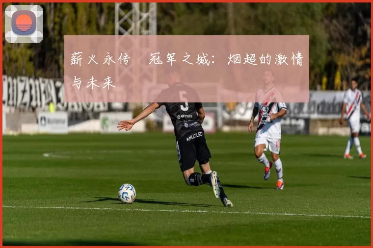 薪火永传•冠军之城：烟超的激情与未来
