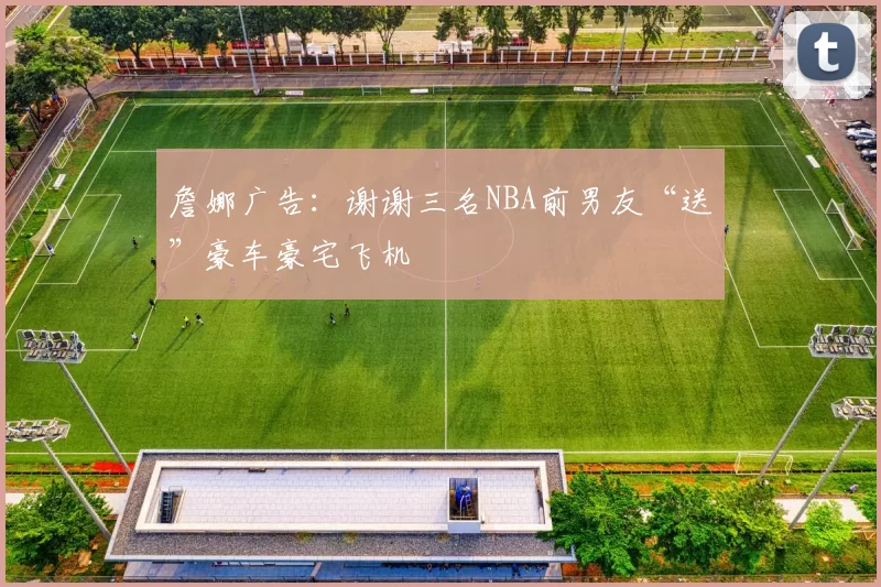 詹娜广告：谢谢三名NBA前男友“送”豪车豪宅飞机