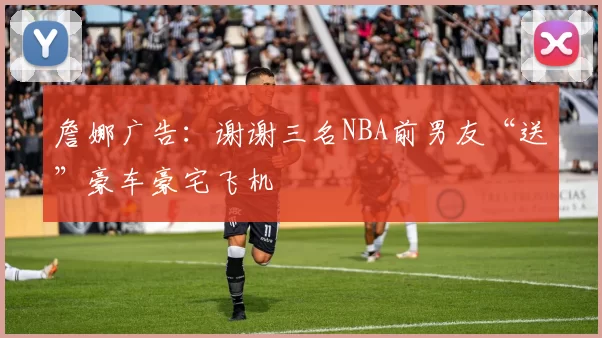 詹娜广告：谢谢三名NBA前男友“送”豪车豪宅飞机