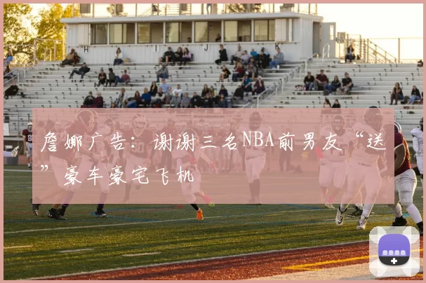 詹娜广告：谢谢三名NBA前男友“送”豪车豪宅飞机