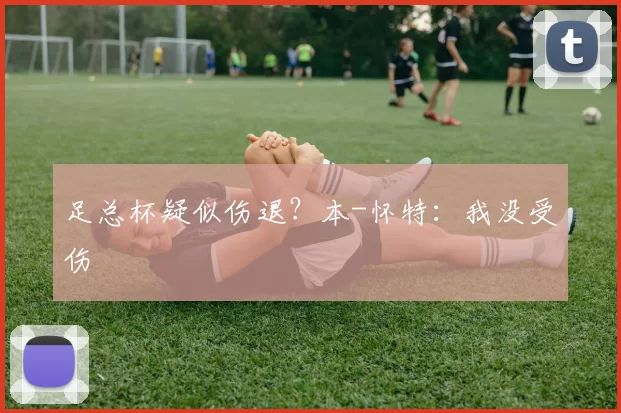 足总杯疑似伤退？本-怀特：我没受伤