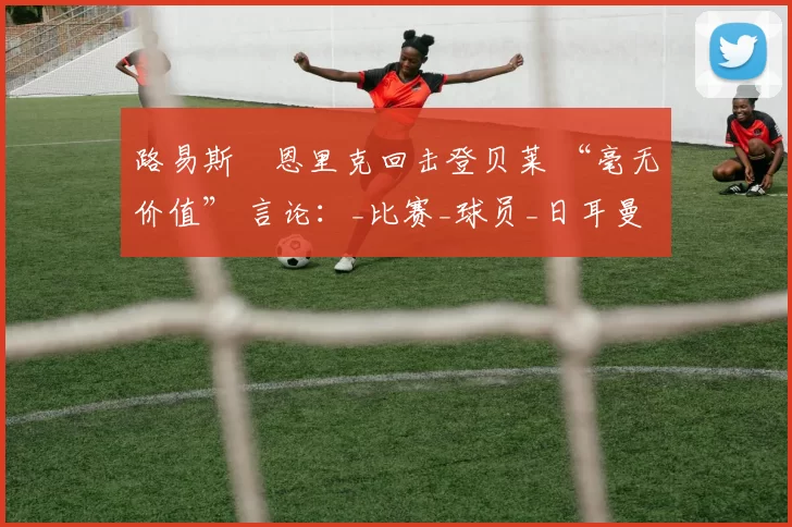 路易斯・恩里克回击登贝莱 “毫无价值” 言论：_比赛_球员_日耳曼