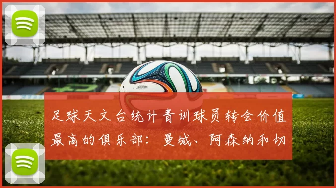 足球天文台统计青训球员转会价值最高的俱乐部：曼城、阿森纳和切尔西排名英超前三，巴萨一线队22名青训球员，6.4亿英镑断层领先1️⃣ 巴塞罗那｜22人｜6.401