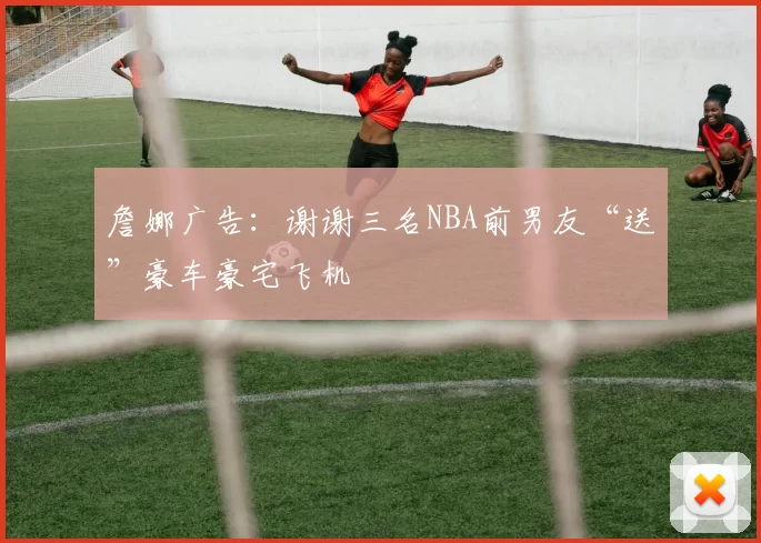 詹娜广告：谢谢三名NBA前男友“送”豪车豪宅飞机