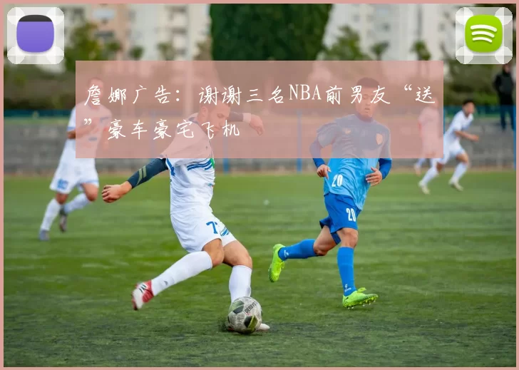 詹娜广告：谢谢三名NBA前男友“送”豪车豪宅飞机