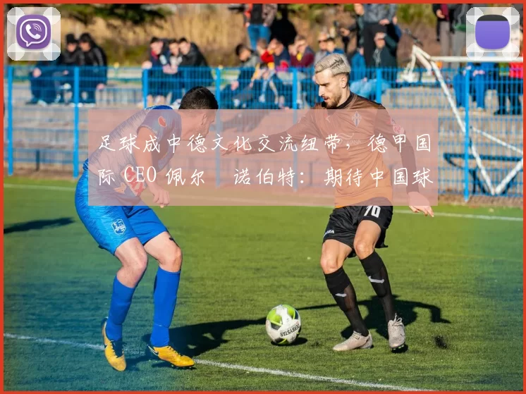 足球成中德文化交流纽带，德甲国际 CEO 佩尔・诺伯特：期待中国球员登场