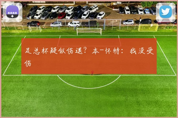 足总杯疑似伤退？本-怀特：我没受伤