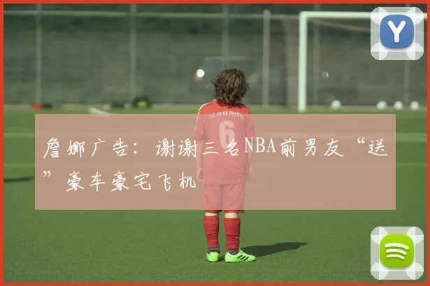 詹娜广告：谢谢三名NBA前男友“送”豪车豪宅飞机