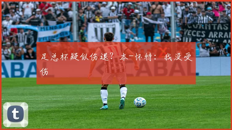 足总杯疑似伤退？本-怀特：我没受伤