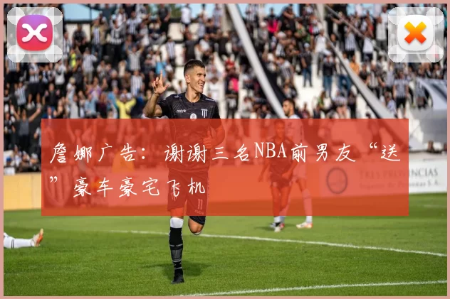 詹娜广告：谢谢三名NBA前男友“送”豪车豪宅飞机