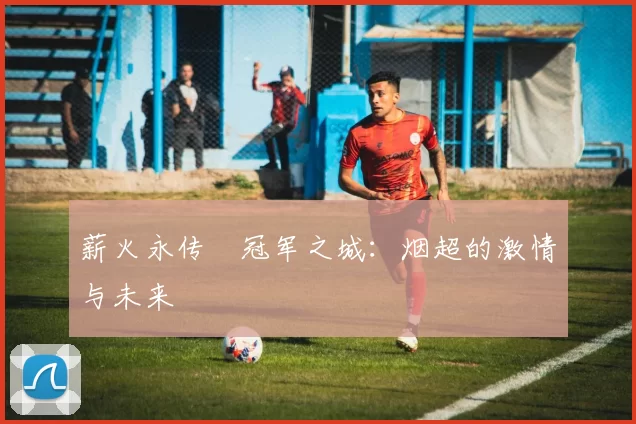 薪火永传•冠军之城：烟超的激情与未来