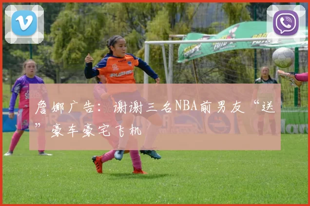 詹娜广告：谢谢三名NBA前男友“送”豪车豪宅飞机