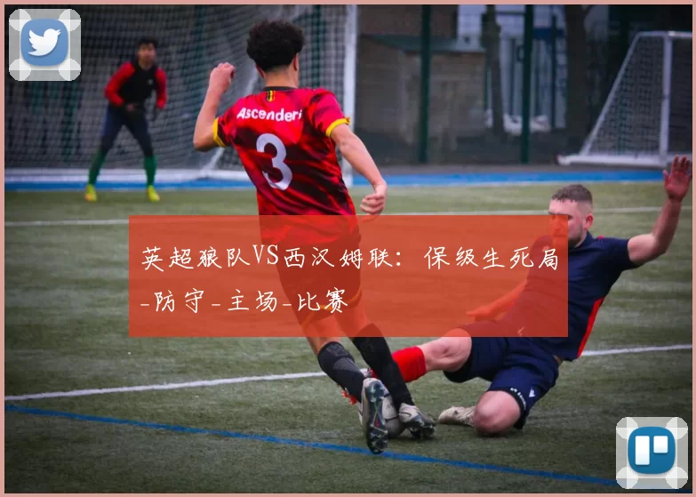 英超狼队VS西汉姆联：保级生死局_防守_主场_比赛