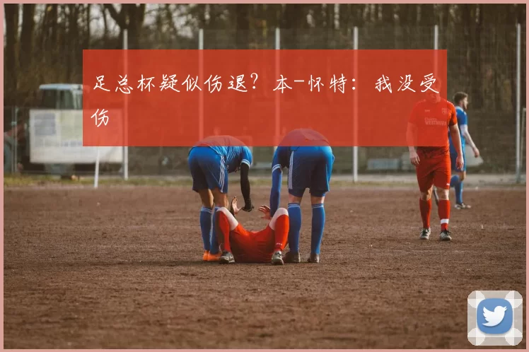 足总杯疑似伤退？本-怀特：我没受伤