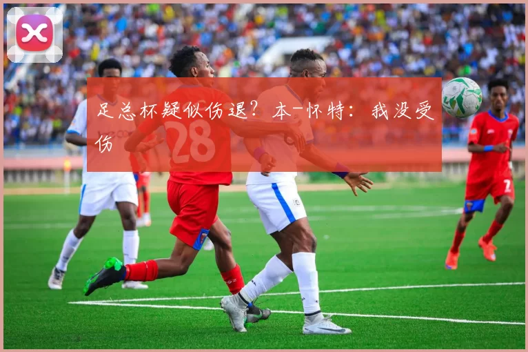 足总杯疑似伤退？本-怀特：我没受伤