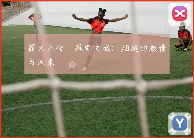 薪火永传•冠军之城：烟超的激情与未来