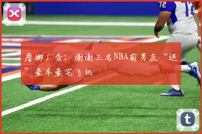 詹娜广告：谢谢三名NBA前男友“送”豪车豪宅飞机