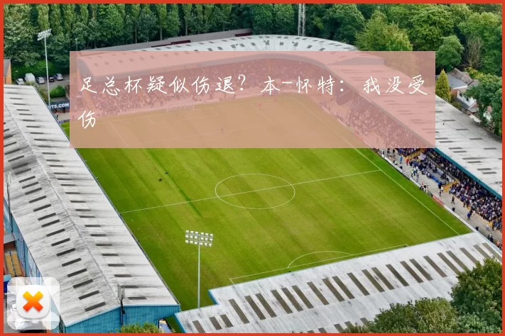 足总杯疑似伤退？本-怀特：我没受伤