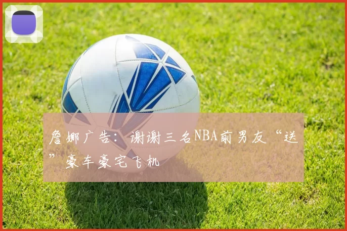 詹娜广告：谢谢三名NBA前男友“送”豪车豪宅飞机