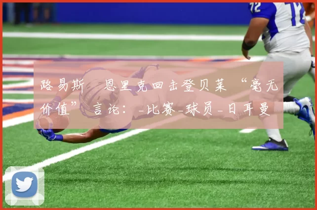 路易斯・恩里克回击登贝莱 “毫无价值” 言论：_比赛_球员_日耳曼