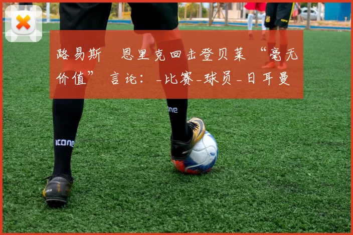 路易斯・恩里克回击登贝莱 “毫无价值” 言论：_比赛_球员_日耳曼