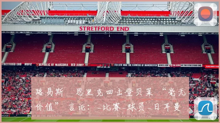 路易斯・恩里克回击登贝莱 “毫无价值” 言论：_比赛_球员_日耳曼