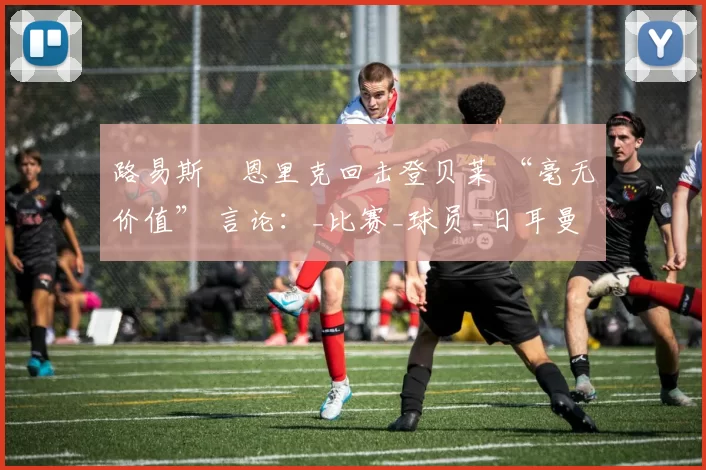 路易斯・恩里克回击登贝莱 “毫无价值” 言论：_比赛_球员_日耳曼