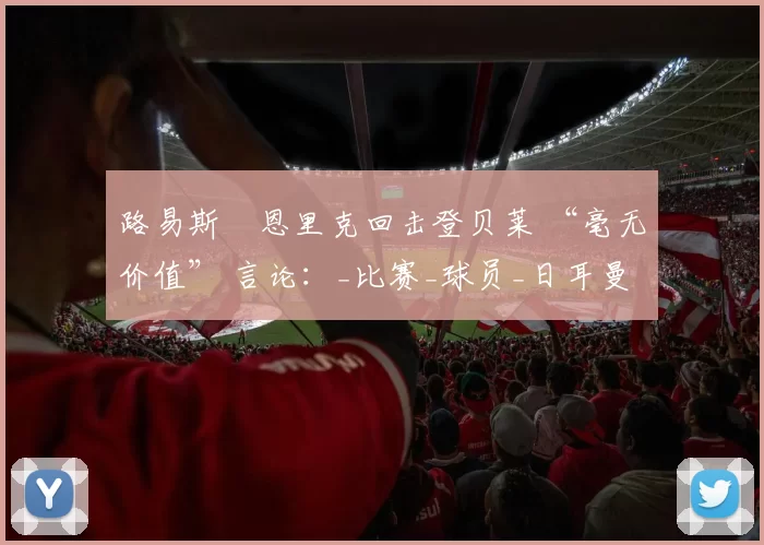 路易斯・恩里克回击登贝莱 “毫无价值” 言论:_比赛_球员_日耳曼