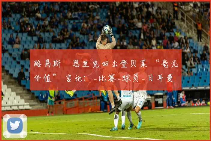路易斯・恩里克回击登贝莱 “毫无价值” 言论：_比赛_球员_日耳曼