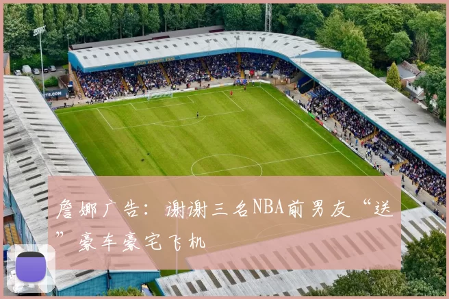 詹娜广告:谢谢三名NBA前男友“送”豪车豪宅飞机