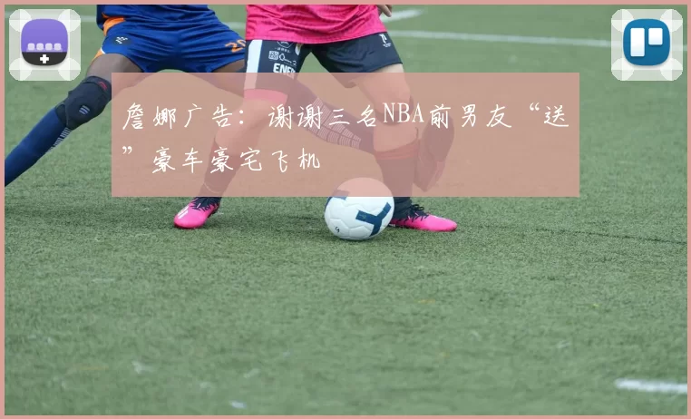 詹娜广告：谢谢三名NBA前男友“送”豪车豪宅飞机