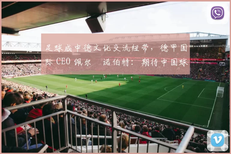 足球成中德文化交流纽带,德甲国际 CEO 佩尔・诺伯特:期待中国球员登场