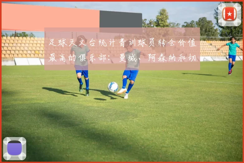 足球天文台统计青训球员转会价值最高的俱乐部:曼城、阿森纳和切尔西排名英超前三,巴萨一线队22名青训球员,6.4亿英镑断层领先1️⃣ 巴塞罗那|22人|6.401