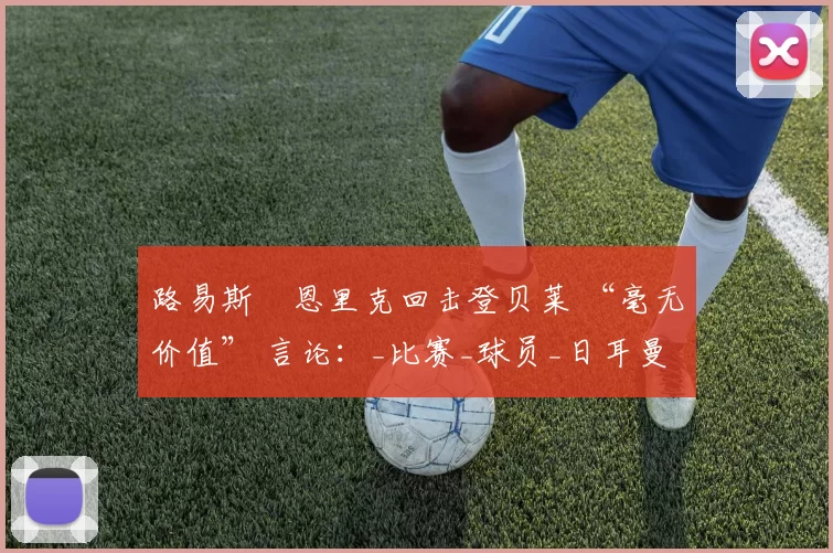 路易斯・恩里克回击登贝莱 “毫无价值” 言论：_比赛_球员_日耳曼