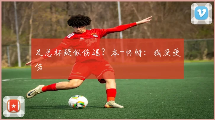 足总杯疑似伤退？本-怀特：我没受伤