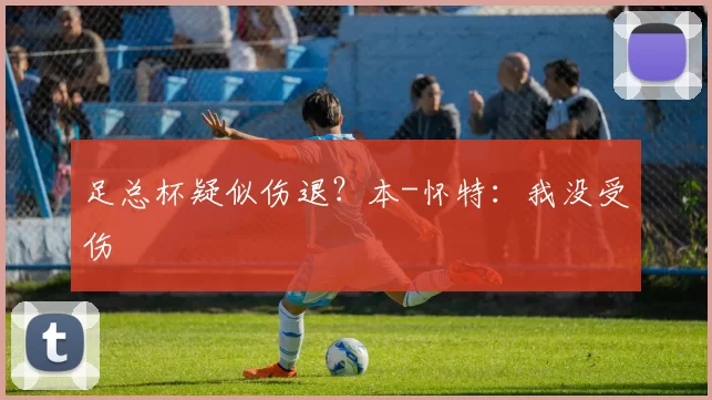 足总杯疑似伤退？本-怀特：我没受伤