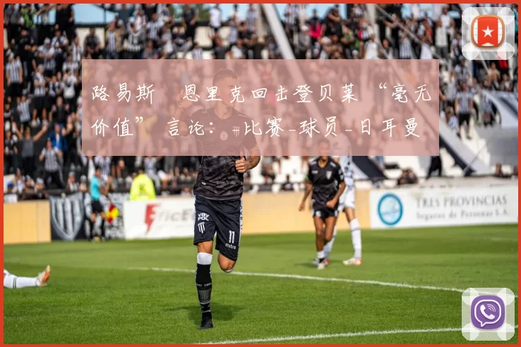 路易斯・恩里克回击登贝莱 “毫无价值” 言论：_比赛_球员_日耳曼