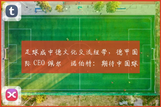 足球成中德文化交流纽带，德甲国际 CEO 佩尔・诺伯特：期待中国球员登场