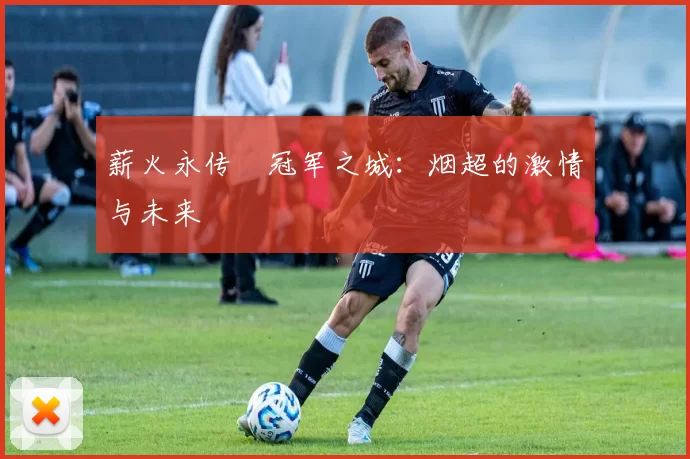 薪火永传•冠军之城：烟超的激情与未来