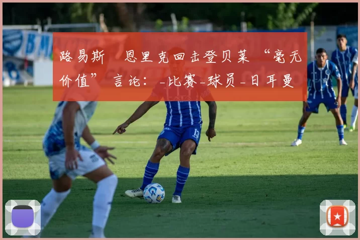 路易斯・恩里克回击登贝莱 “毫无价值” 言论:_比赛_球员_日耳曼
