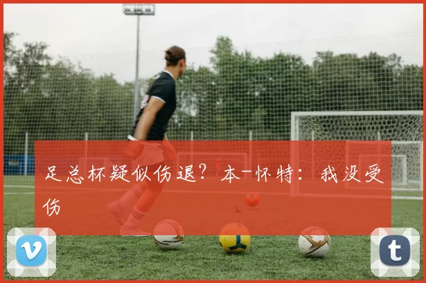 足总杯疑似伤退？本-怀特：我没受伤