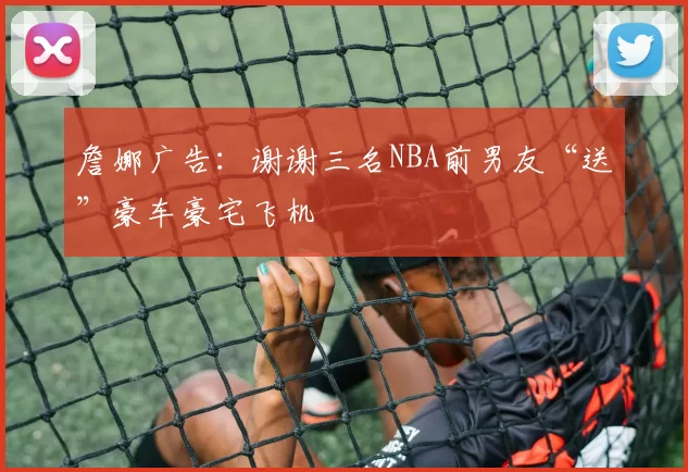 詹娜广告：谢谢三名NBA前男友“送”豪车豪宅飞机