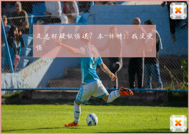 足总杯疑似伤退?本-怀特:我没受伤