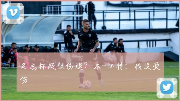 足总杯疑似伤退？本-怀特：我没受伤