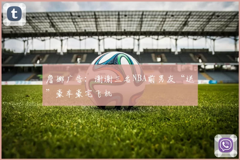 詹娜广告：谢谢三名NBA前男友“送”豪车豪宅飞机