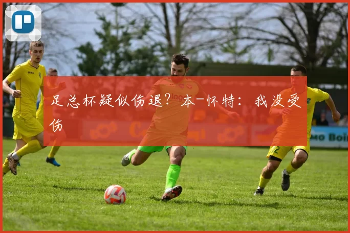 足总杯疑似伤退？本-怀特：我没受伤