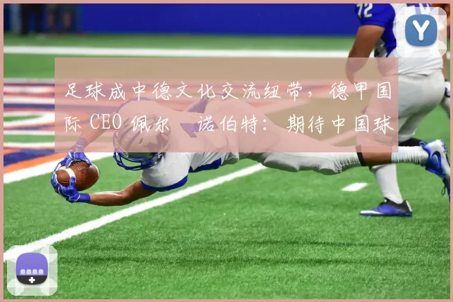 足球成中德文化交流纽带，德甲国际 CEO 佩尔・诺伯特：期待中国球员登场