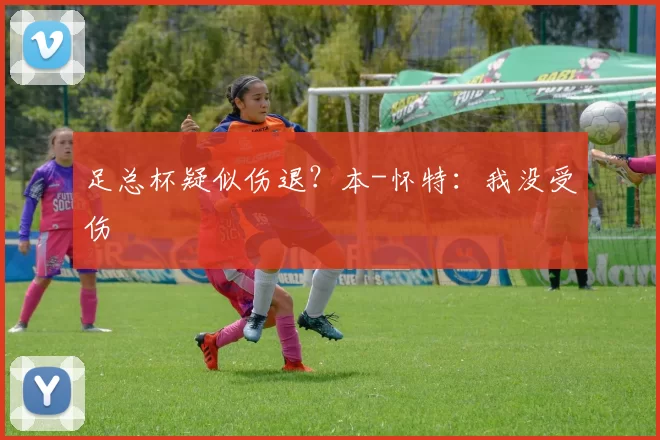 足总杯疑似伤退？本-怀特：我没受伤