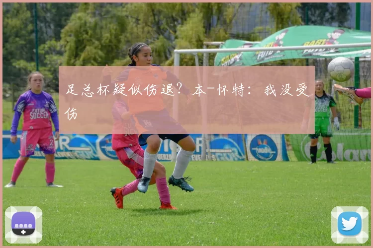 足总杯疑似伤退？本-怀特：我没受伤