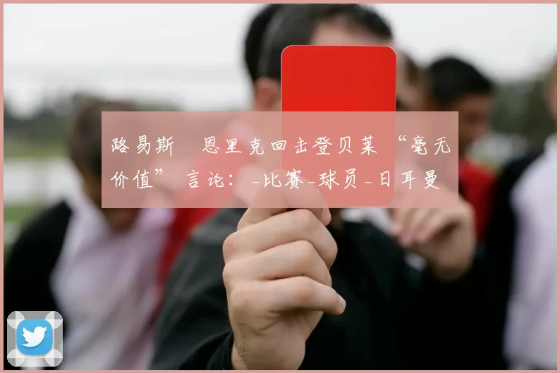 路易斯・恩里克回击登贝莱 “毫无价值” 言论：_比赛_球员_日耳曼